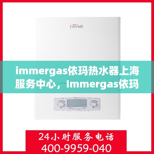 immergas依玛热水器上海服务中心，Immergas依玛热水器上海专业服务中心，高效服务，温暖您的生活