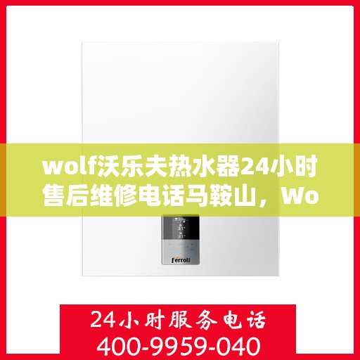 wolf沃乐夫热水器24小时售后维修电话马鞍山，Wolf沃乐夫热水器马鞍山售后维修热线全天候服务，专业解决您的热水器问题！