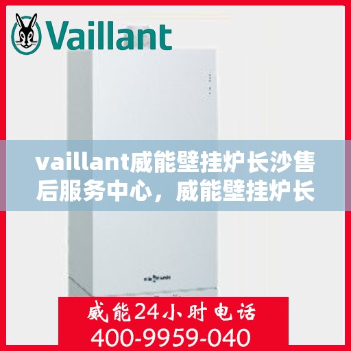 vaillant威能壁挂炉长沙售后服务中心，威能壁挂炉长沙售后服务中心，专业维修与优质服务