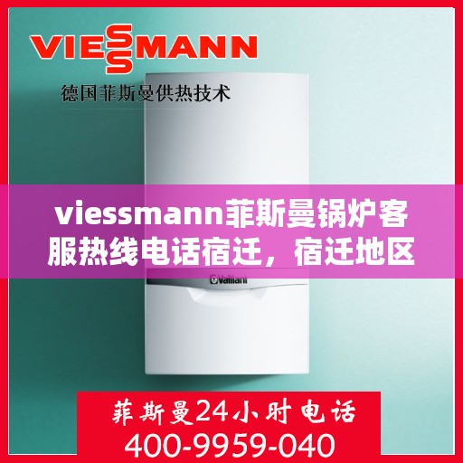 viessmann菲斯曼锅炉客服热线电话宿迁，宿迁地区Viessmann菲斯曼锅炉客服热线电话及支持服务详解