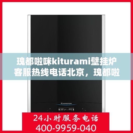 瑰都啦咪kiturami壁挂炉客服热线电话北京，瑰都啦咪kiturami壁挂炉北京客服热线电话及维修服务指南
