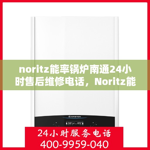 noritz能率锅炉南通24小时售后维修电话，Noritz能率锅炉南通全天候售后维修服务热线