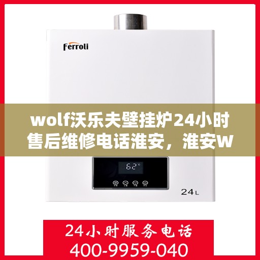 wolf沃乐夫壁挂炉24小时售后维修电话淮安，淮安Wolf沃乐夫壁挂炉全天候售后维修服务热线