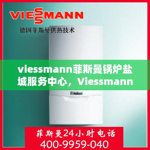 viessmann菲斯曼锅炉盐城服务中心，Viessmann菲斯曼锅炉盐城专业服务中心