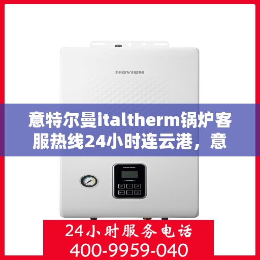 意特尔曼italtherm锅炉客服热线24小时连云港，意特尔曼italtherm锅炉连云港客服热线全天候服务开启，24小时温暖相伴