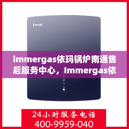 immergas依玛锅炉南通售后服务中心，Immergas依玛锅炉南通售后服务中心，专业维修与优质服务