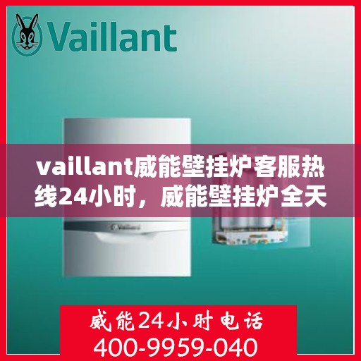 vaillant威能壁挂炉客服热线24小时，威能壁挂炉全天候客服热线，贴心服务随时在线