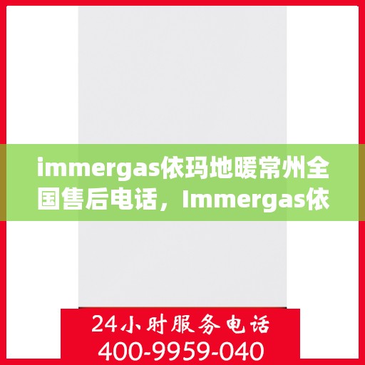 immergas依玛地暖常州全国售后电话，Immergas依玛地暖常州售后服务热线公布，全国售后电话一键查询