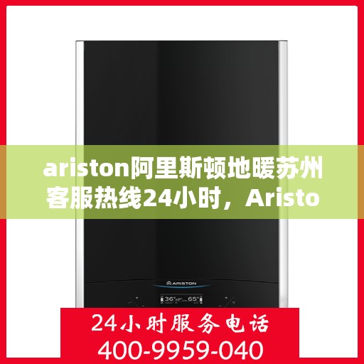 ariston阿里斯顿地暖苏州客服热线24小时，Ariston阿里斯顿地暖苏州全天候客服热线，贴心服务随时在线