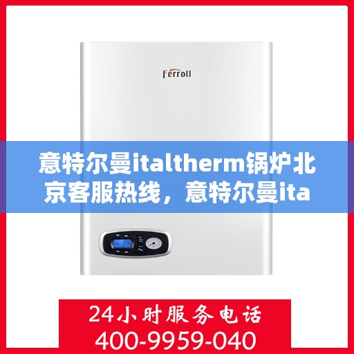 意特尔曼italtherm锅炉北京客服热线，意特尔曼italtherm锅炉北京客服热线，专业支持与解决方案的全方位连接