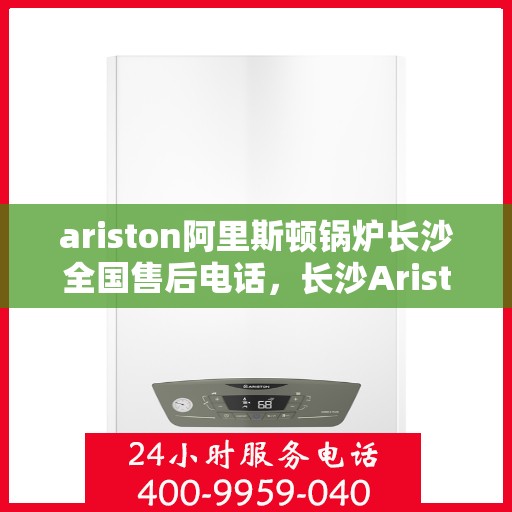ariston阿里斯顿锅炉长沙全国售后电话，长沙Ariston阿里斯顿锅炉全国售后电话及维修服务详解