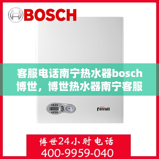 客服电话南宁热水器bosch博世，博世热水器南宁客服专线，专业解答与售后支持