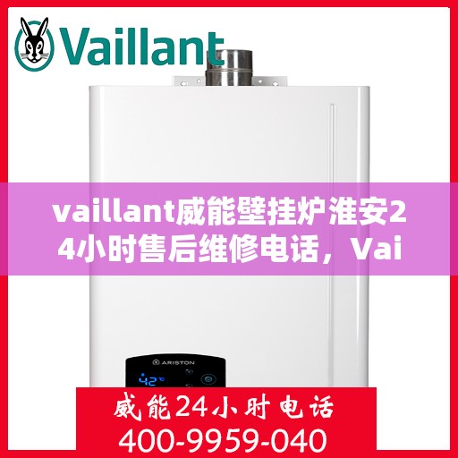 vaillant威能壁挂炉淮安24小时售后维修电话，Vaillant威能壁挂炉淮安地区全天候售后维修服务热线