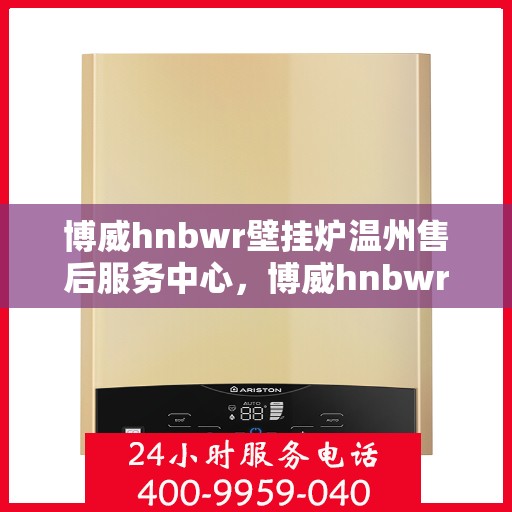 博威hnbwr壁挂炉温州售后服务中心，博威hnbwr壁挂炉温州售后服务中心，专业维修，贴心服务