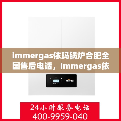immergas依玛锅炉合肥全国售后电话，Immergas依玛锅炉合肥售后服务热线公布