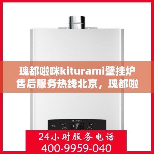 瑰都啦咪kiturami壁挂炉售后服务热线北京，瑰都啦咪kiturami壁挂炉北京售后服务热线全解析