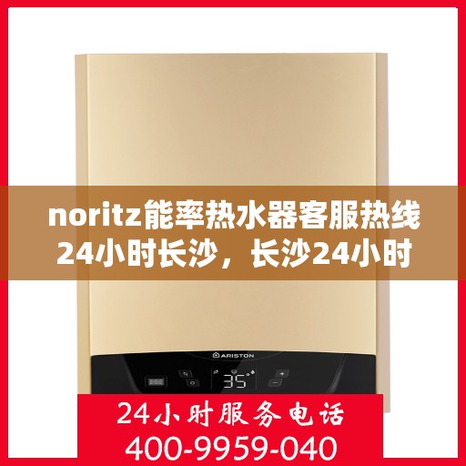 noritz能率热水器客服热线24小时长沙，长沙24小时Noritz能率热水器客服热线，随时为您解答疑问