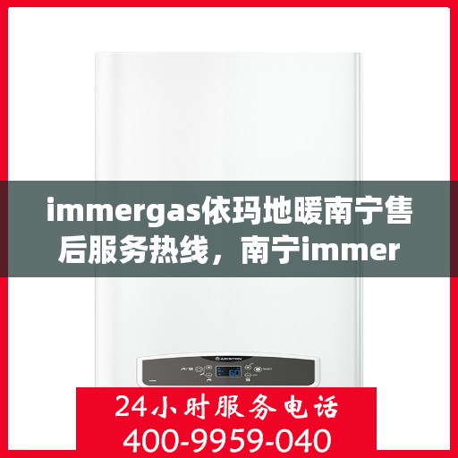immergas依玛地暖南宁售后服务热线，南宁immergas依玛地暖售后服务热线及专业维修支持
