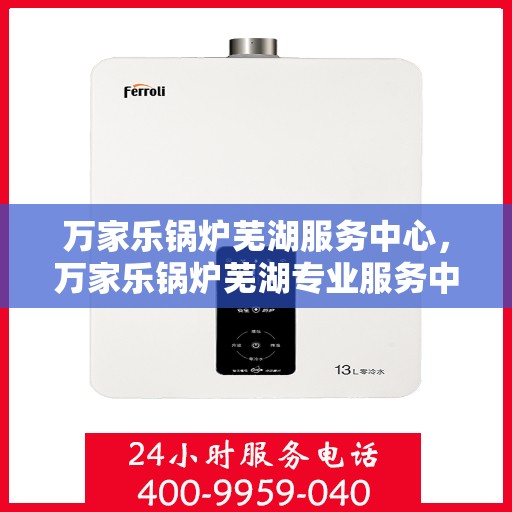万家乐锅炉芜湖服务中心，万家乐锅炉芜湖专业服务中心