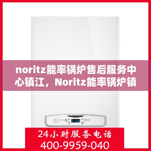 noritz能率锅炉售后服务中心镇江，Noritz能率锅炉镇江售后服务中心，专业维护，贴心服务