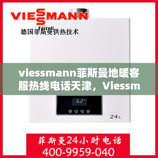 viessmann菲斯曼地暖客服热线电话天津，Viessmann菲斯曼地暖天津客服热线电话及售后服务全解析