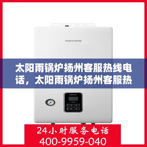 太阳雨锅炉扬州客服热线电话，太阳雨锅炉扬州客服热线电话公布，专业服务即刻响应！