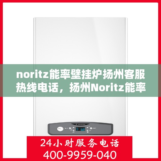 noritz能率壁挂炉扬州客服热线电话，扬州Noritz能率壁挂炉客服热线电话及售后支持全解析