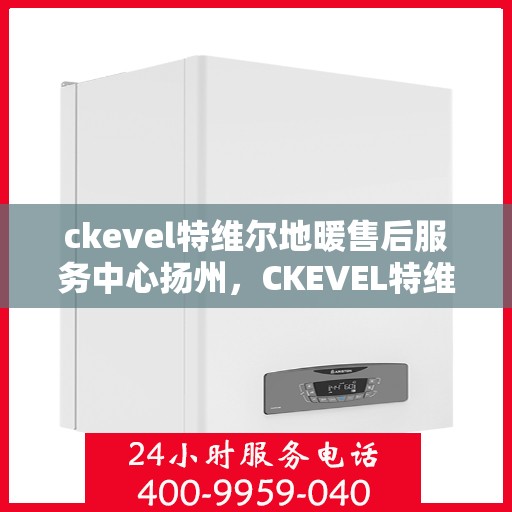 ckevel特维尔地暖售后服务中心扬州，CKEVEL特维尔地暖扬州售后服务中心，专业品质，温暖无忧