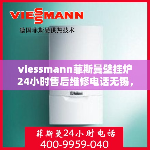 viessmann菲斯曼壁挂炉24小时售后维修电话无锡，Viessmann菲斯曼壁挂炉无锡售后维修热线全天候服务指南