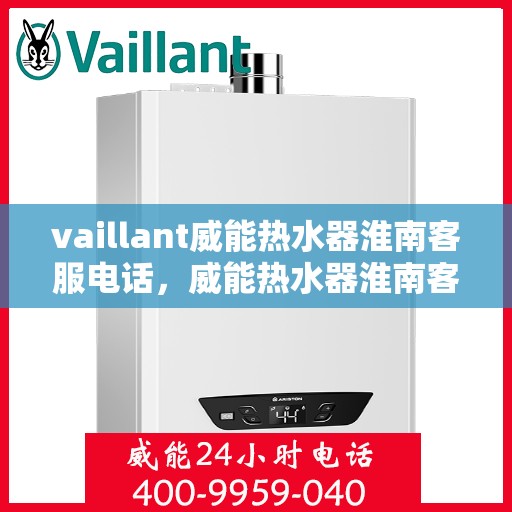 vaillant威能热水器淮南客服电话，威能热水器淮南客服热线及问题解决指南