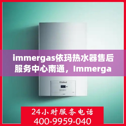immergas依玛热水器售后服务中心南通，Immergas依玛热水器南通售后服务中心，专业维修与贴心服务