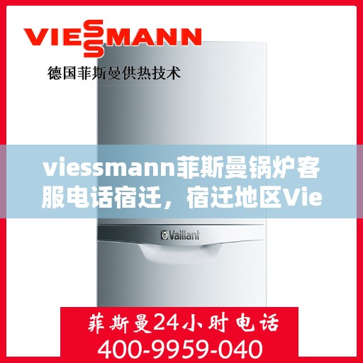 viessmann菲斯曼锅炉客服电话宿迁，宿迁地区Viessmann菲斯曼锅炉官方客服热线及咨询指南