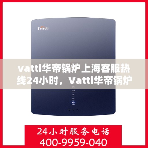 vatti华帝锅炉上海客服热线24小时，Vatti华帝锅炉上海24小时客户服务热线详解