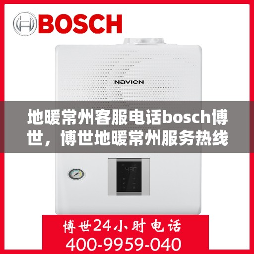 地暖常州客服电话bosch博世，博世地暖常州服务热线——专业解答您的疑问