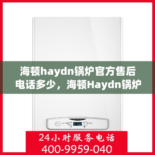 海顿haydn锅炉官方售后电话多少，海顿Haydn锅炉官方售后电话热线及售后服务解析