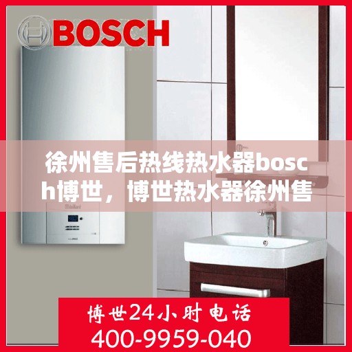 徐州售后热线热水器bosch博世，博世热水器徐州售后热线专业服务，温暖您的生活