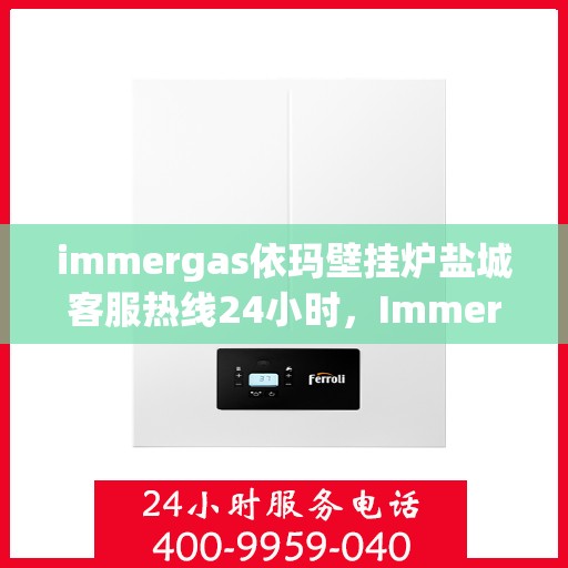 immergas依玛壁挂炉盐城客服热线24小时，Immergas依玛壁挂炉盐城全天候客服热线，贴心服务不打烊