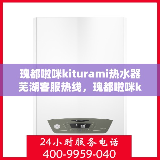 瑰都啦咪kiturami热水器芜湖客服热线，瑰都啦咪kiturami热水器芜湖客服热线——专业解答，贴心服务