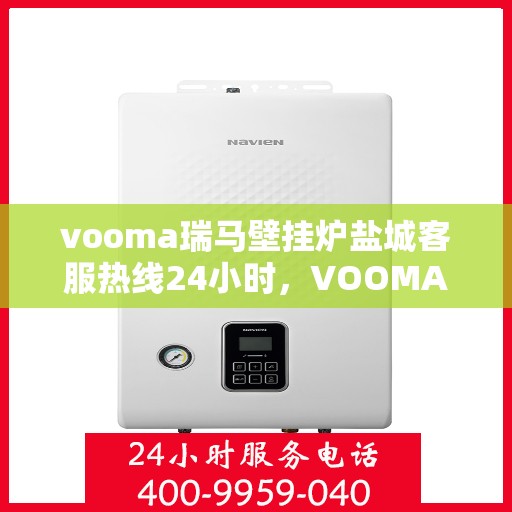 vooma瑞马壁挂炉盐城客服热线24小时，VOOMA瑞马壁挂炉盐城客服热线全天候服务，温暖您的生活热线！