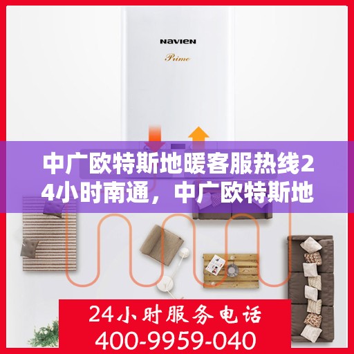 中广欧特斯地暖客服热线24小时南通，中广欧特斯地暖24小时客服热线在南通，全天候服务温暖您的生活