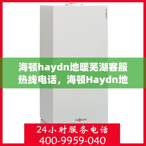 海顿haydn地暖芜湖客服热线电话，海顿Haydn地暖芜湖客服热线全攻略，一站式服务，温暖您的生活