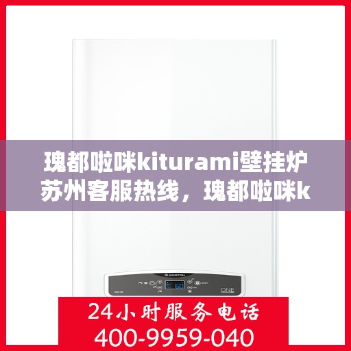 瑰都啦咪kiturami壁挂炉苏州客服热线，瑰都啦咪kiturami壁挂炉苏州客服热线全解析