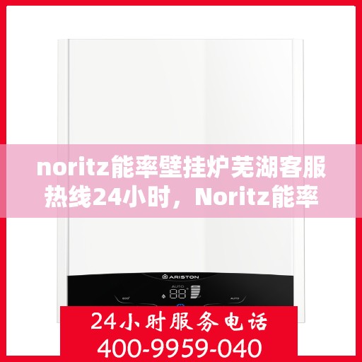 noritz能率壁挂炉芜湖客服热线24小时，Noritz能率壁挂炉芜湖客服热线全天候为您服务