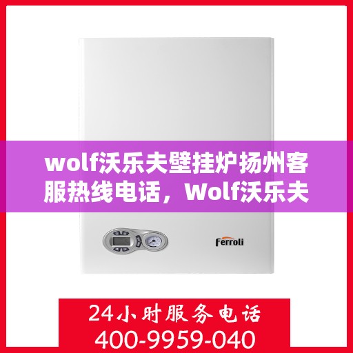 wolf沃乐夫壁挂炉扬州客服热线电话，Wolf沃乐夫壁挂炉扬州客服热线全攻略
