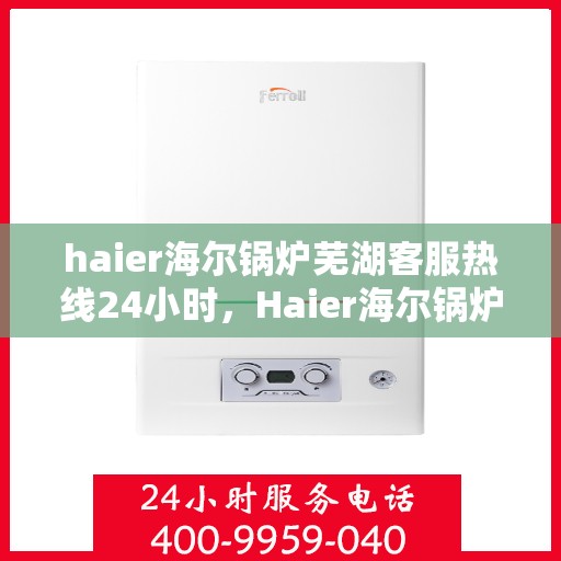 haier海尔锅炉芜湖客服热线24小时，Haier海尔锅炉芜湖全天候客服热线，贴心服务不打烊