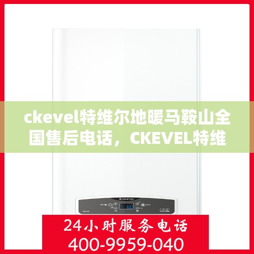 ckevel特维尔地暖马鞍山全国售后电话，CKEVEL特维尔地暖马鞍山售后服务热线及全国售后电话大全