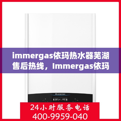 immergas依玛热水器芜湖售后热线，Immergas依玛热水器芜湖售后专业维修服务热线