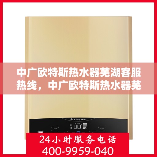 中广欧特斯热水器芜湖客服热线，中广欧特斯热水器芜湖客服热线，专业解答，贴心服务
