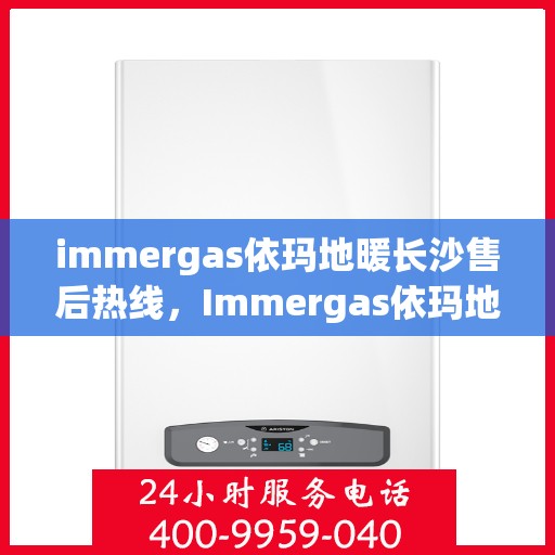 immergas依玛地暖长沙售后热线，Immergas依玛地暖长沙售后服务热线全解析
