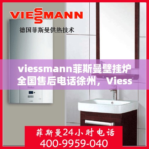 viessmann菲斯曼壁挂炉全国售后电话徐州，Viessmann菲斯曼壁挂炉徐州售后专线，一站式全国售后服务